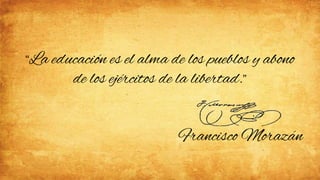 “La educación es el alma de los pueblos y abono
de los ejércitos de la libertad.”
Francisco Morazán
 