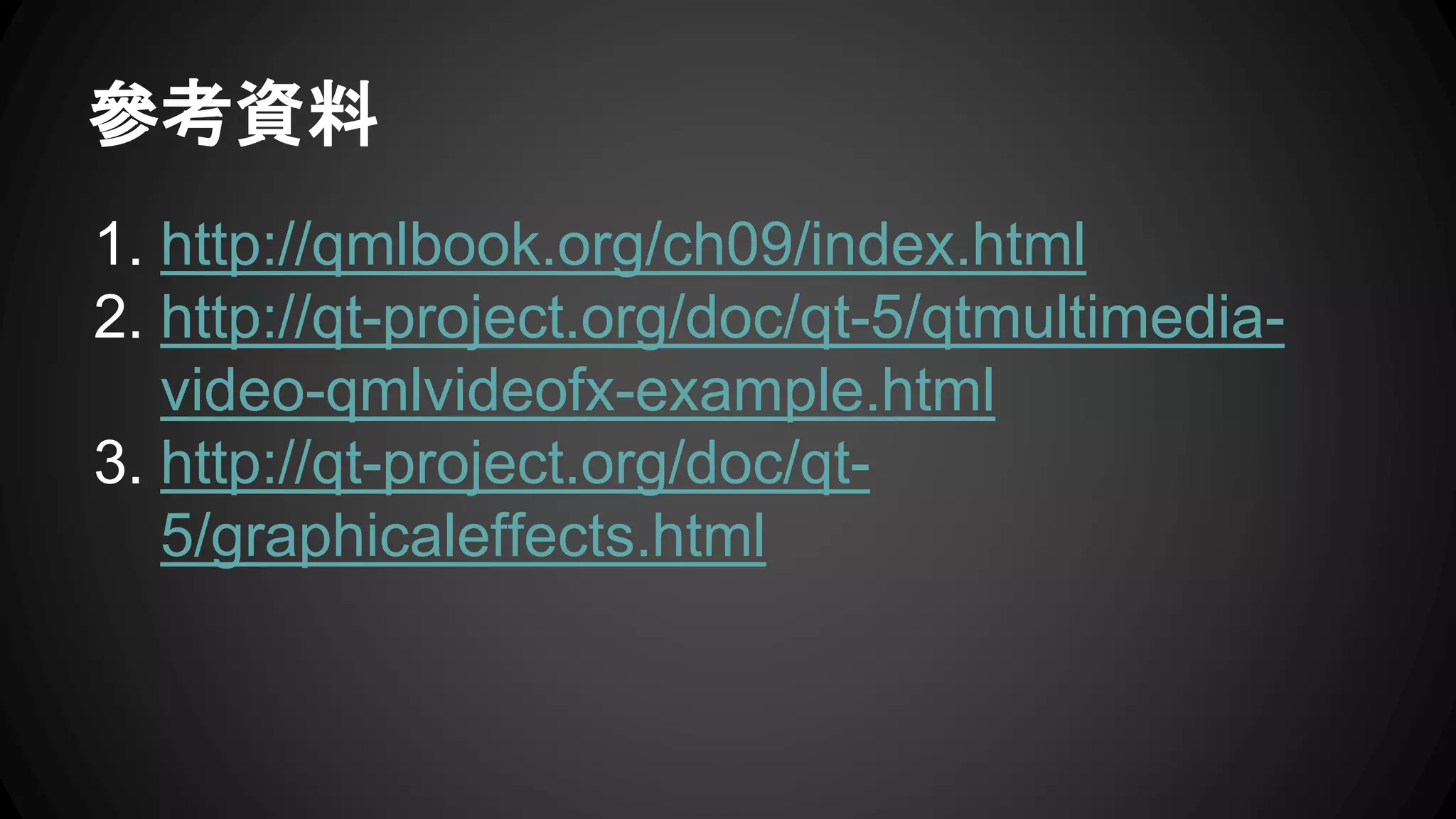 參考資料 
1. http://qmlbook.org/ch09/index.html 
2. http://qt-project.org/doc/qt-5/qtmultimedia-video- 
qmlvideofx-example.html 
3. http://qt-project.org/doc/qt- 
5/graphicaleffects.html 
 