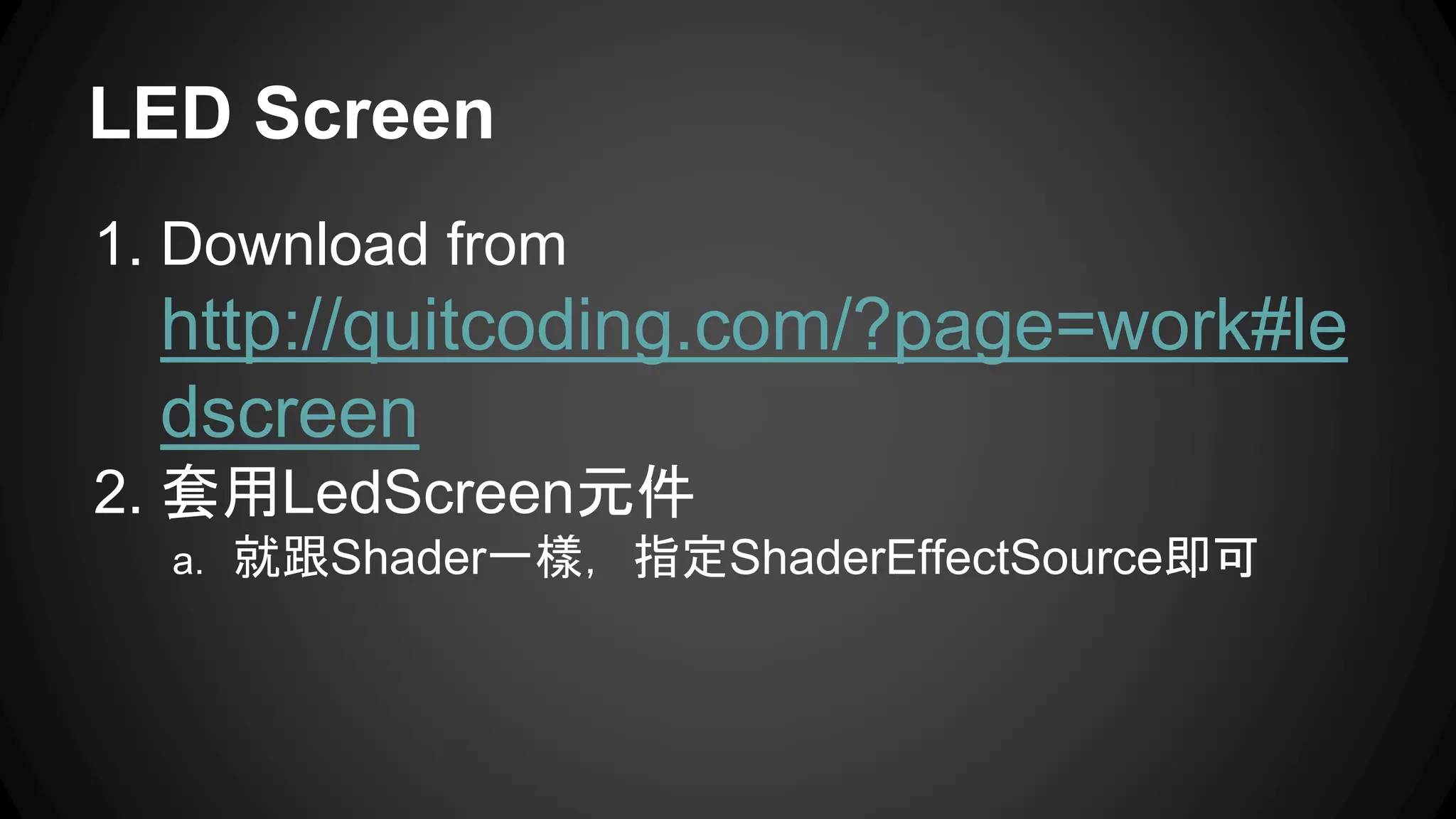 LED Screen 
1. Download from 
http://quitcoding.com/?page=work#le 
dscreen 
2. 套用LedScreen元件 
a. 就跟Shader一樣，指定ShaderEffectSource即可 
 