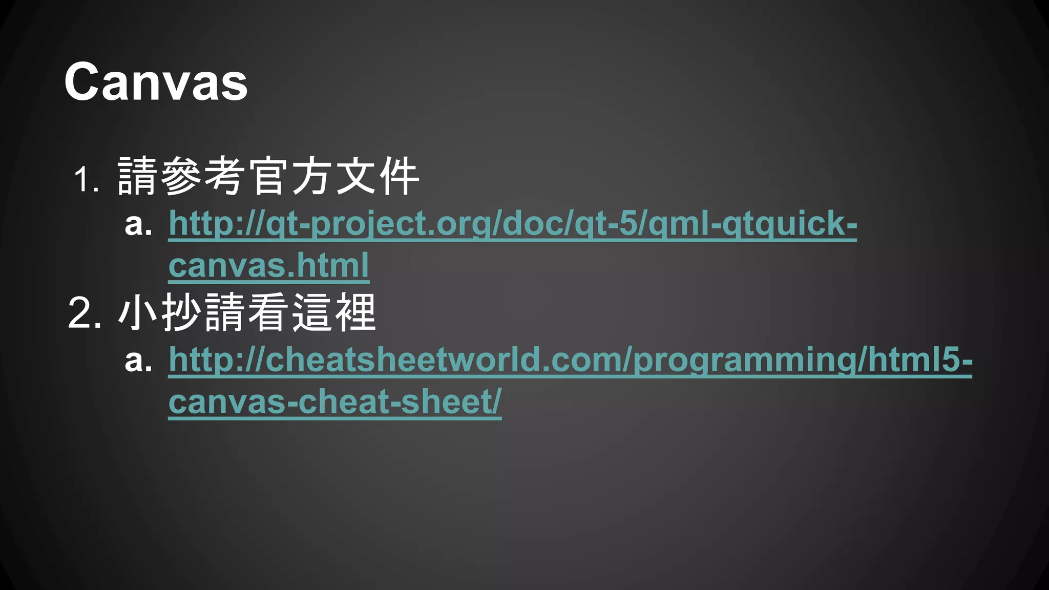 Canvas 
1. 請參考官方文件 
a. http://qt-project.org/doc/qt-5/qml-qtquick-canvas. 
html 
2. 小抄請看這裡 
a. http://cheatsheetworld.com/programming/html5- 
canvas-cheat-sheet/ 
 