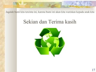 Sekian dan Terima kasih  Jagalah bumi kita tercinta ini, karena bumi ini akan kita wariskan kepada anak kita 