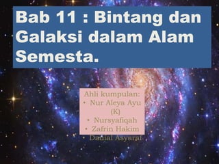 Bab 11 : Bintang dan
Galaksi dalam Alam
Semesta.
Ahli kumpulan:
• Nur Aleya Ayu
(K)
• Nursyafiqah
• Zafrin Hakim
• Danial Asyaraf
 