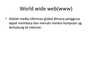 World wide web(www)
• Adalah media informasi global dimana pengguna
dapat membaca dan menulis melalui komputer yg
terhubung ke internet.

 