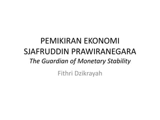 PEMIKIRAN EKONOMI 
SJAFRUDDIN PRAWIRANEGARA 
The Guardian of Monetary Stability 
Fithri Dzikrayah 
 