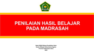 Seksi KSKK Bidang Pendidikan Islam
Kantor Wilayah Kementerian Agama
Provinsi Kalimantan Utara
2022
PENILAIAN HASIL BELAJAR
PADA MADRASAH
 