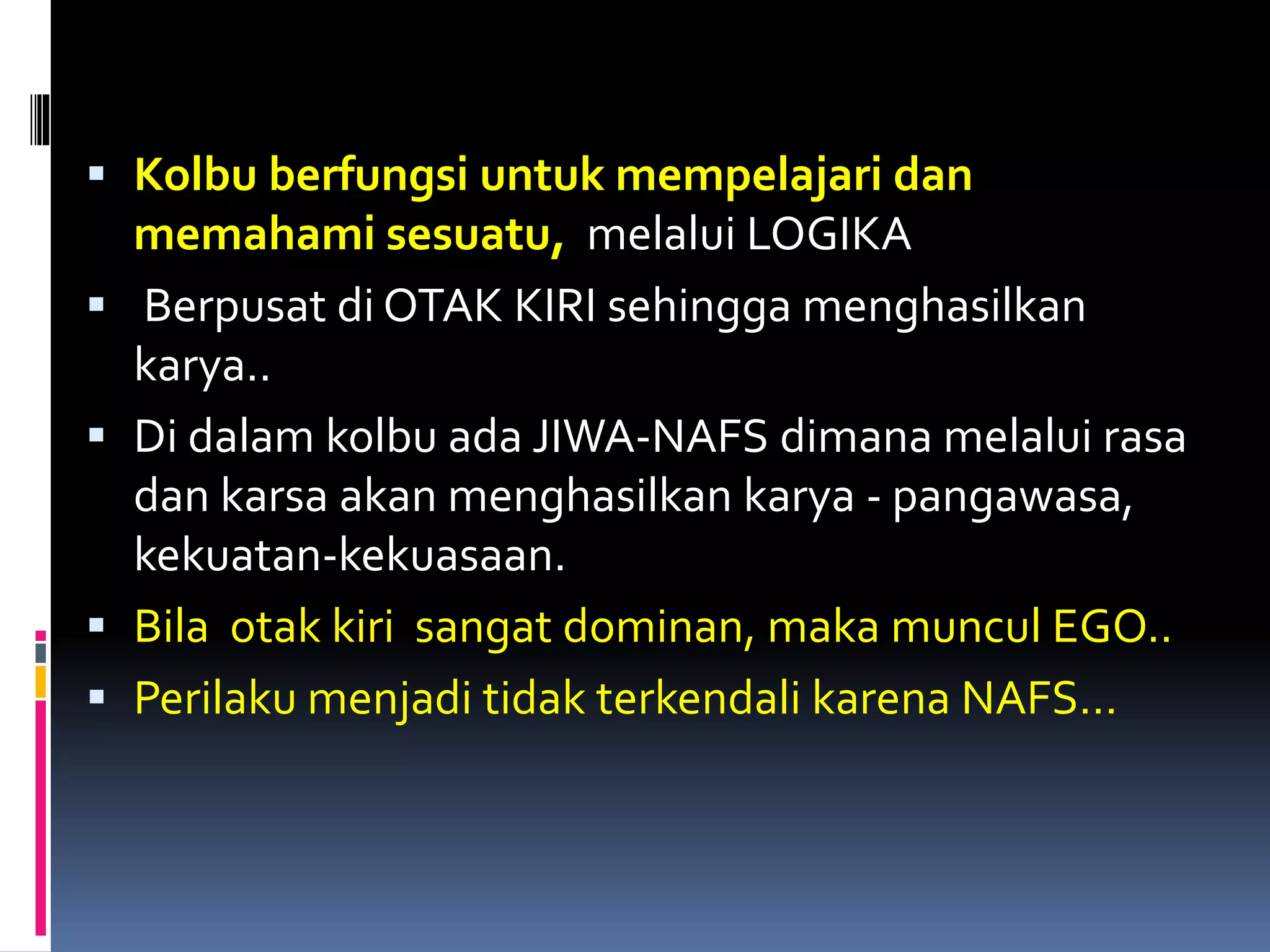  Kolbu berfungsi untuk mempelajari dan
memahami sesuatu, melalui LOGIKA
 Berpusat di OTAK KIRI sehingga menghasilkan
karya..
 Di dalam kolbu ada JIWA-NAFS dimana melalui rasa
dan karsa akan menghasilkan karya - pangawasa,
kekuatan-kekuasaan.
 Bila otak kiri sangat dominan, maka muncul EGO..
 Perilaku menjadi tidak terkendali karena NAFS…
 