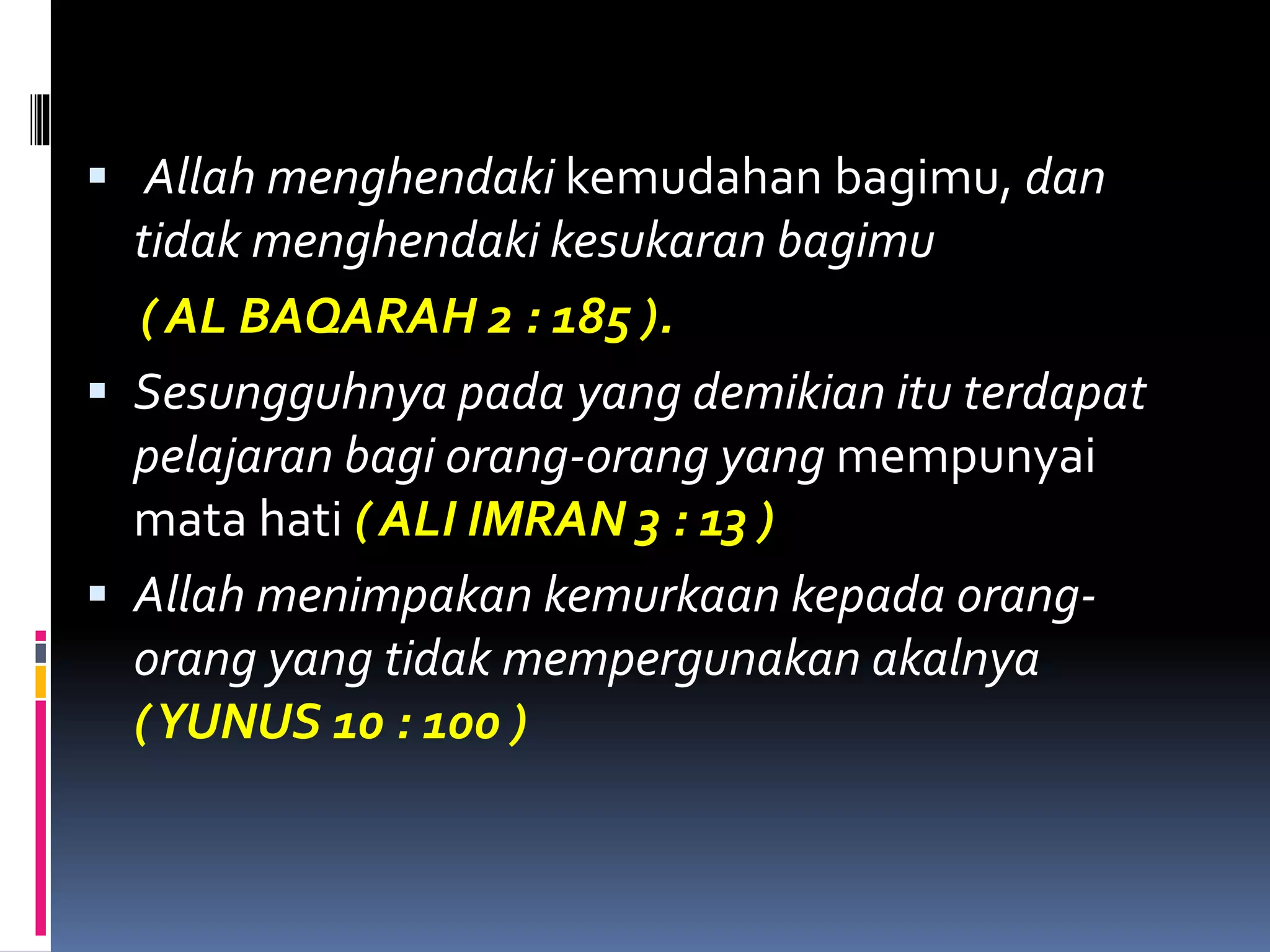  Allah menghendaki kemudahan bagimu, dan
tidak menghendaki kesukaran bagimu
( AL BAQARAH 2 : 185 ).
 Sesungguhnya pada yang demikian itu terdapat
pelajaran bagi orang-orang yang mempunyai
mata hati ( ALI IMRAN 3 : 13 )
 Allah menimpakan kemurkaan kepada orang-
orang yang tidak mempergunakan akalnya
(YUNUS 10 : 100 )
 