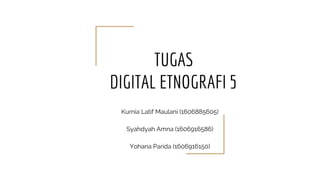 TUGAS
DIGITAL ETNOGRAFI 5
Kurnia Latif Maulani (1606885605)
Syahdyah Amna (1606916586)
Yohana Parida (1606916150)
 