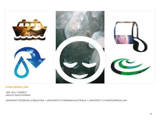 ICONS DESIGN | 2005
„SEE JELLY SERIES‟
Island to Island Exhibition
UNIVERSITI SCEINCES of MALAYSIA + UNIVERSITI of TASMANIA.AUSTRALIA + UNIVERSITY of HAWAII MANOA.USA
18
 