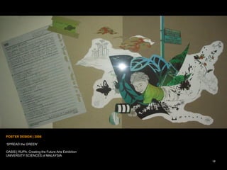 19
POSTER DESIGN | 2006
Green Map System + OASIS Arts Exhibition. Malaysia
POSTER DESIGN | 2006
„SPREAD the GREEN‟
OASIS | RUPA: Creating the Future Arts Exhibition
UNIVERSITY SCIENCES of MALAYSIA
19
 