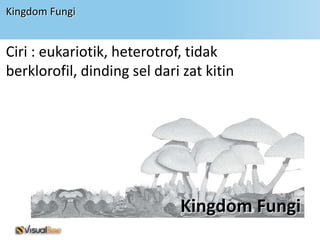 Kingdom Fungi


Ciri : eukariotik, heterotrof, tidak
berklorofil, dinding sel dari zat kitin




                             Kingdom Fungi
 