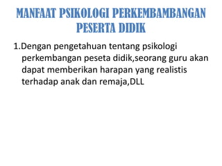 MANFAAT PSIKOLOGI PERKEMBAMBANGAN
           PESERTA DIDIK
1.Dengan pengetahuan tentang psikologi
  perkembangan peseta didik,seorang guru akan
  dapat memberikan harapan yang realistis
  terhadap anak dan remaja,DLL
 