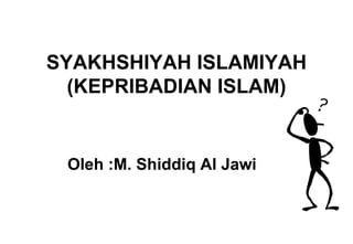 SYAKHSHIYAH ISLAMIYAH (KEPRIBADIAN ISLAM) Oleh :M. Shiddiq Al Jawi 