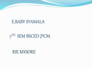 E.BABY SYAMALA 
7TH SEM BSCED (PCM) 
RIE MYSORE 
 