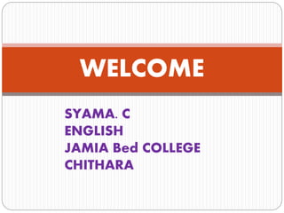 WELCOME
SYAMA. C
ENGLISH
JAMIA Bed COLLEGE
CHITHARA
 