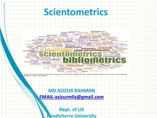 Scientometrics
MD AZIZUR RAHMAN
EMAIL-azizurmlis@gmail.com
Dept. of LIS
Pondicherry University
 