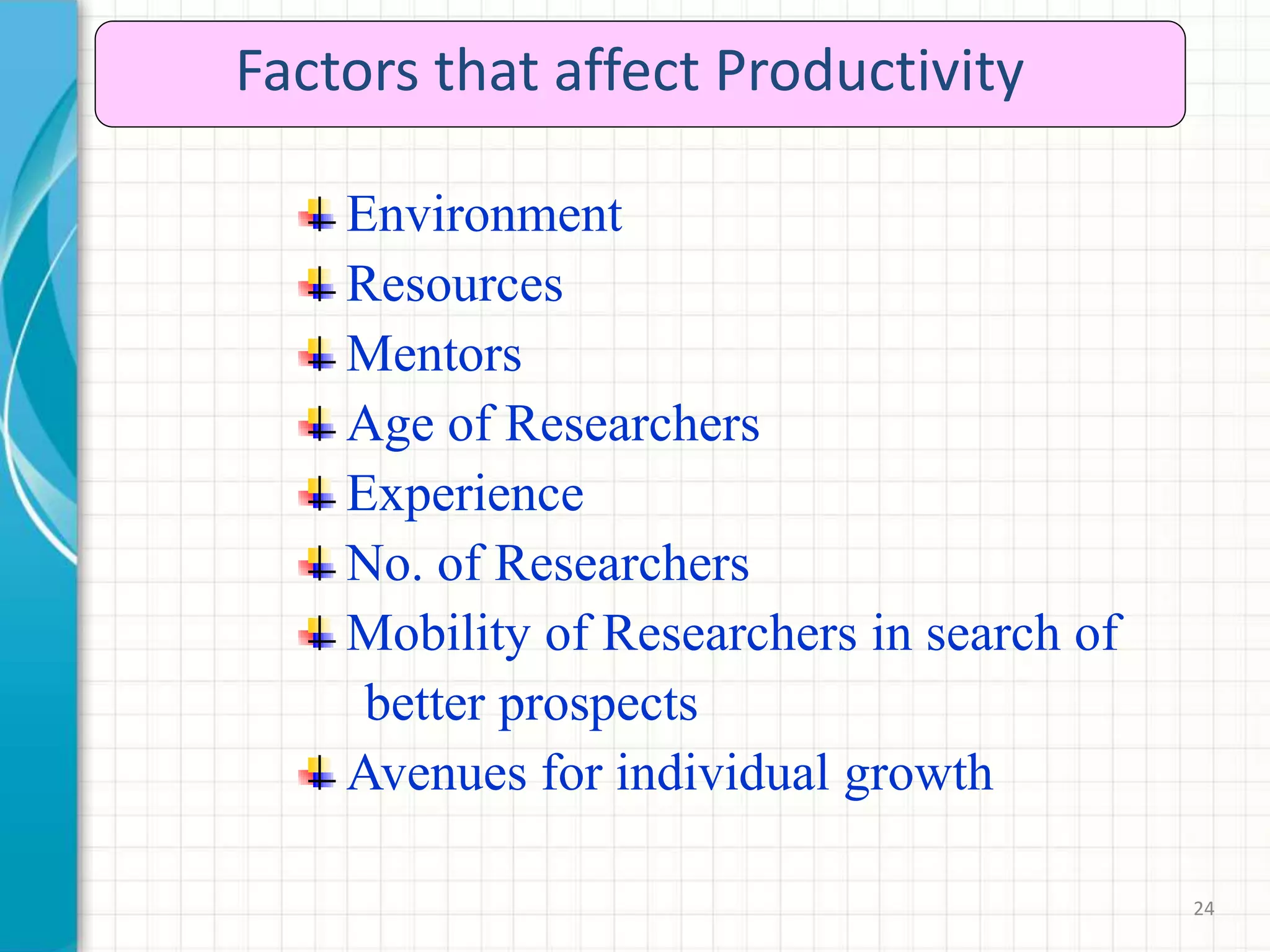 24
Factors that affect Productivity
Environment
Resources
Mentors
Age of Researchers
Experience
No. of Researchers
Mobility of Researchers in search of
better prospects
Avenues for individual growth
 