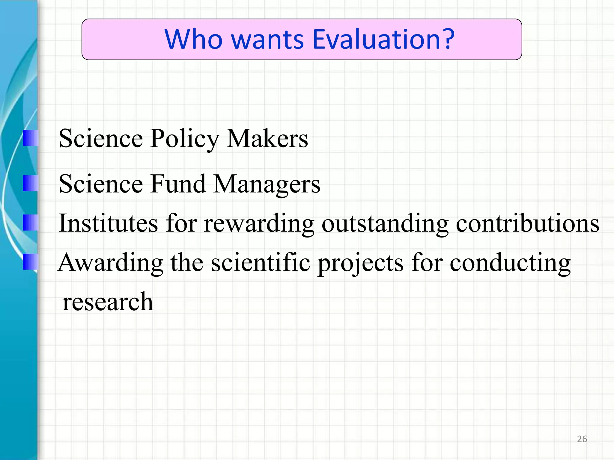 26
Who wants Evaluation?
Science Policy Makers
Science Fund Managers
Institutes for rewarding outstanding contributions
Awarding the scientific projects for conducting
research
 