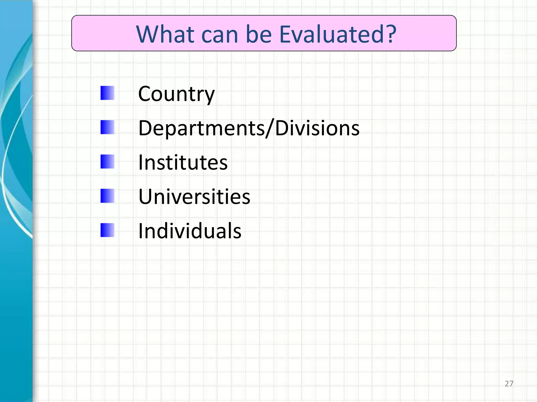 27
What can be Evaluated?
Country
Departments/Divisions
Institutes
Universities
Individuals
 