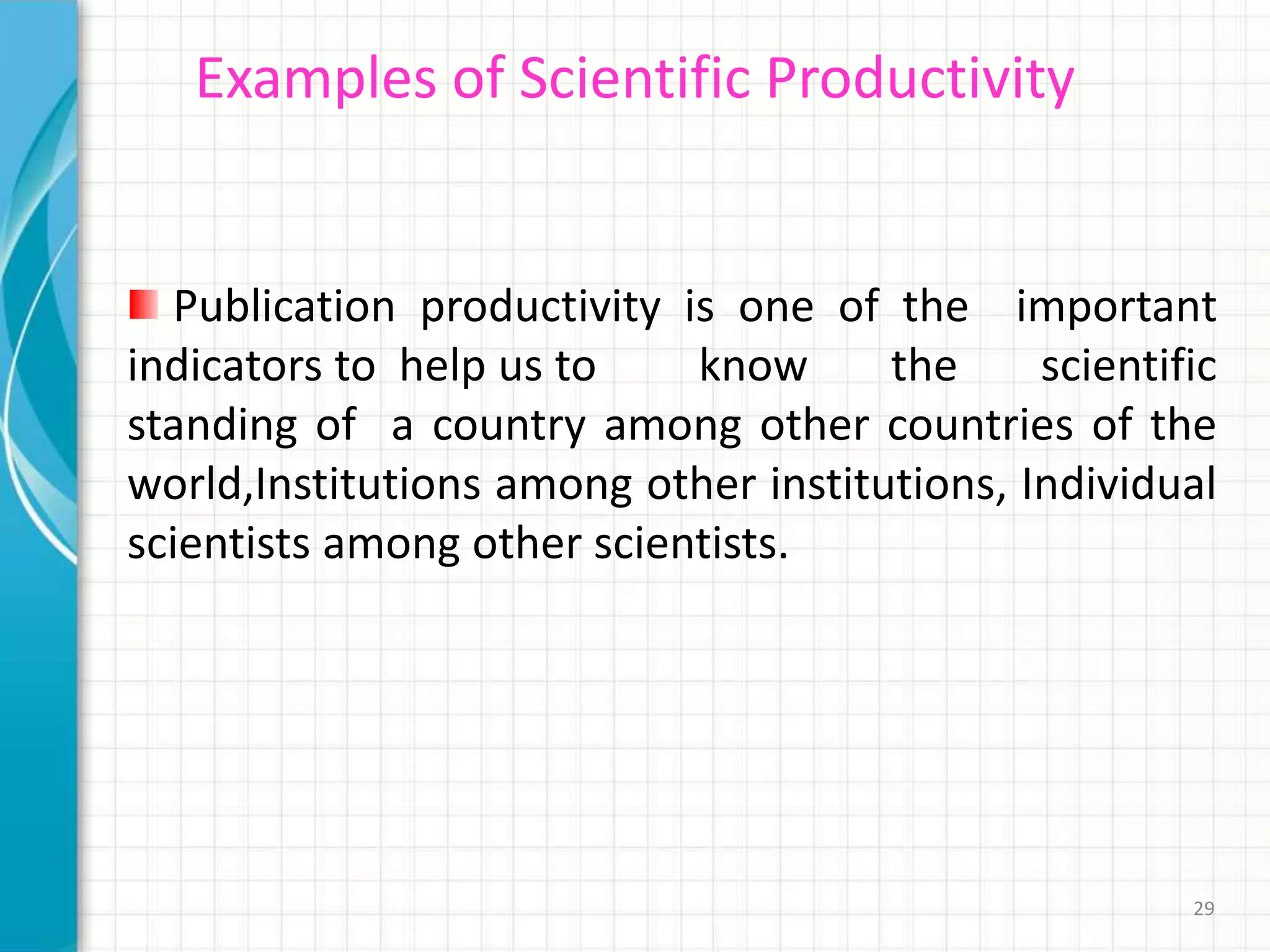 29
Examples of Scientific Productivity
Publication productivity is one of the important
indicators to help us to know the scientific
standing of a country among other countries of the
world,Institutions among other institutions, Individual
scientists among other scientists.
 