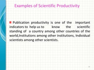 29
Examples of Scientific Productivity
Publication productivity is one of the important
indicators to help us to know the scientific
standing of a country among other countries of the
world,Institutions among other institutions, Individual
scientists among other scientists.
 