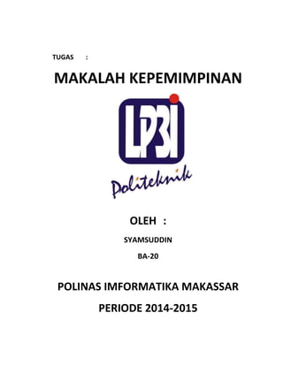 TUGAS :
MAKALAH KEPEMIMPINAN
OLEH :
SYAMSUDDIN
BA-20
POLINAS IMFORMATIKA MAKASSAR
PERIODE 2014-2015
 