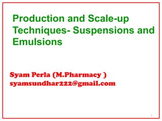 Production and Scale-up
Techniques- Suspensions and
Emulsions


Syam Perla (M.Pharmacy )
syamsundhar222@gmail.com



                           1
 