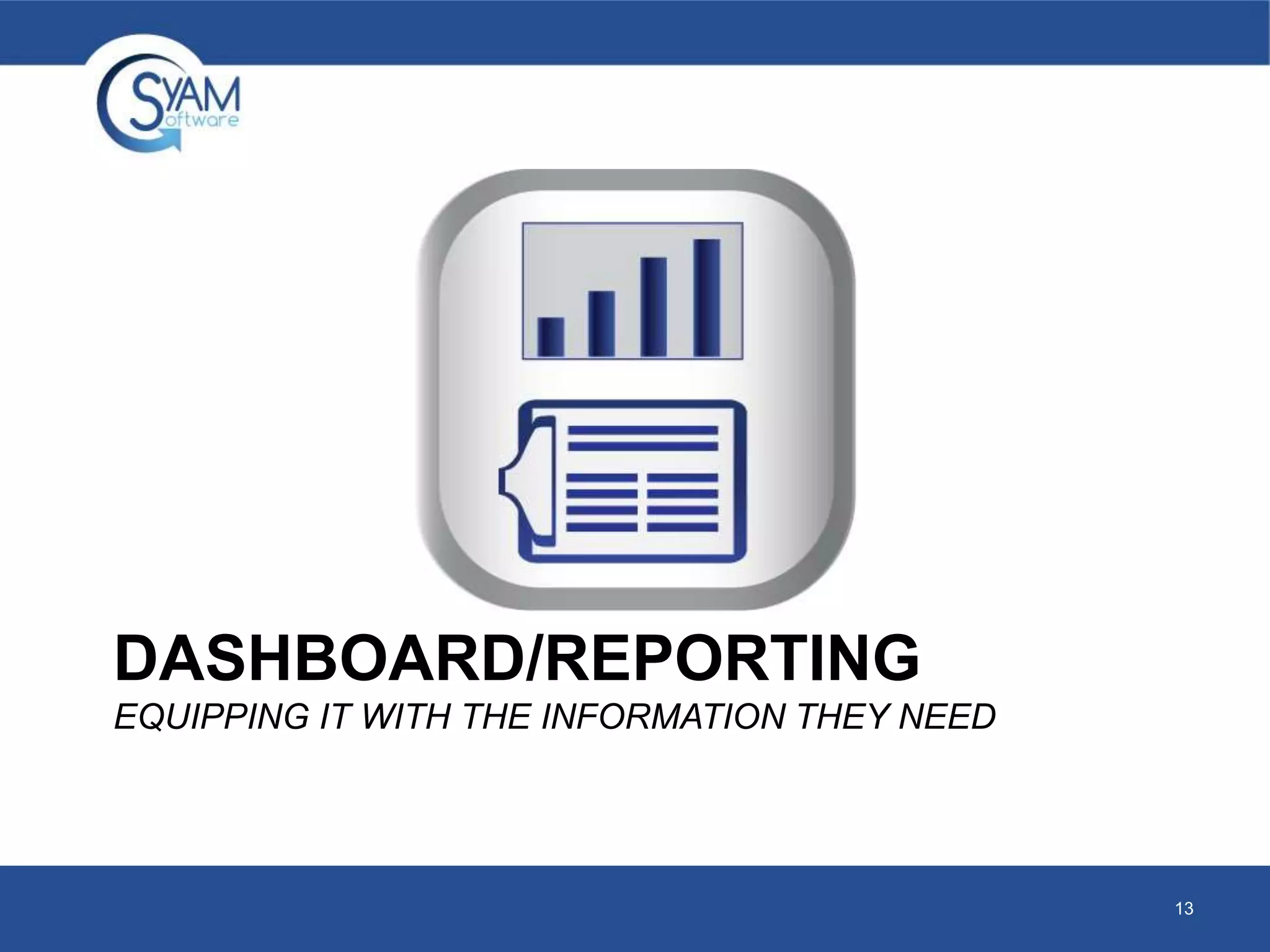 DASHBOARD/REPORTING 
EQUIPPING IT WITH THE INFORMATION THEY NEED 
13 
 