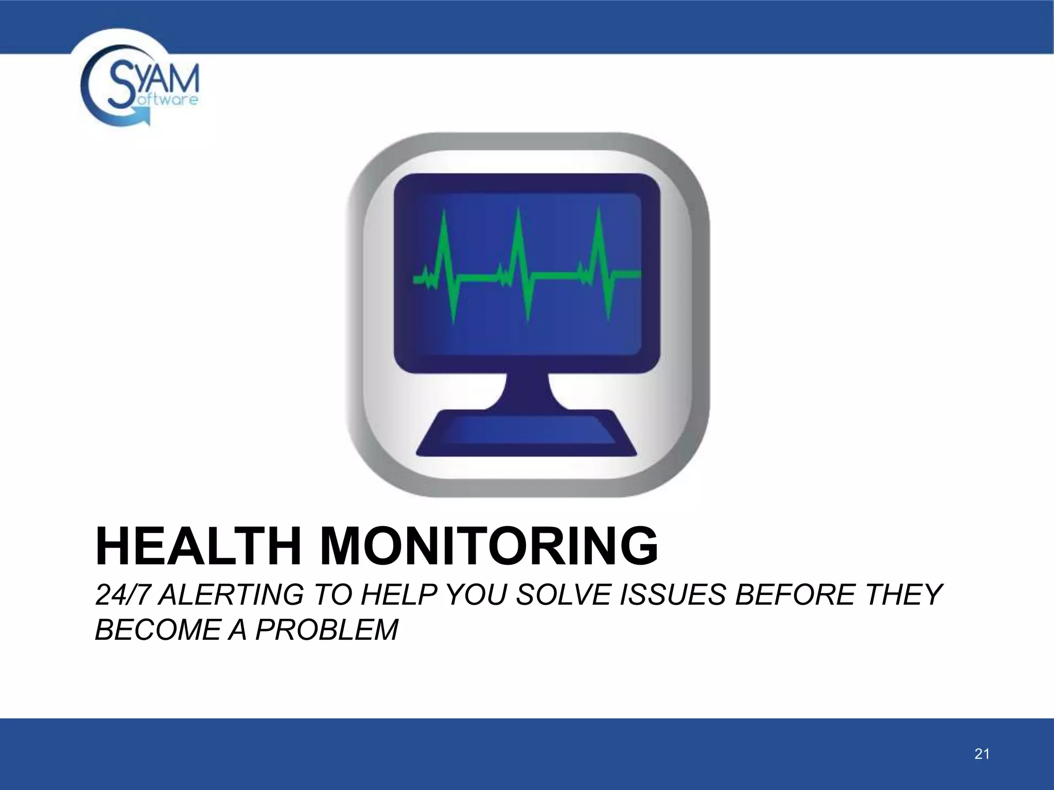 HEALTH MONITORING 
24/7 ALERTING TO HELP YOU SOLVE ISSUES BEFORE THEY 
BECOME A PROBLEM 
21 
 