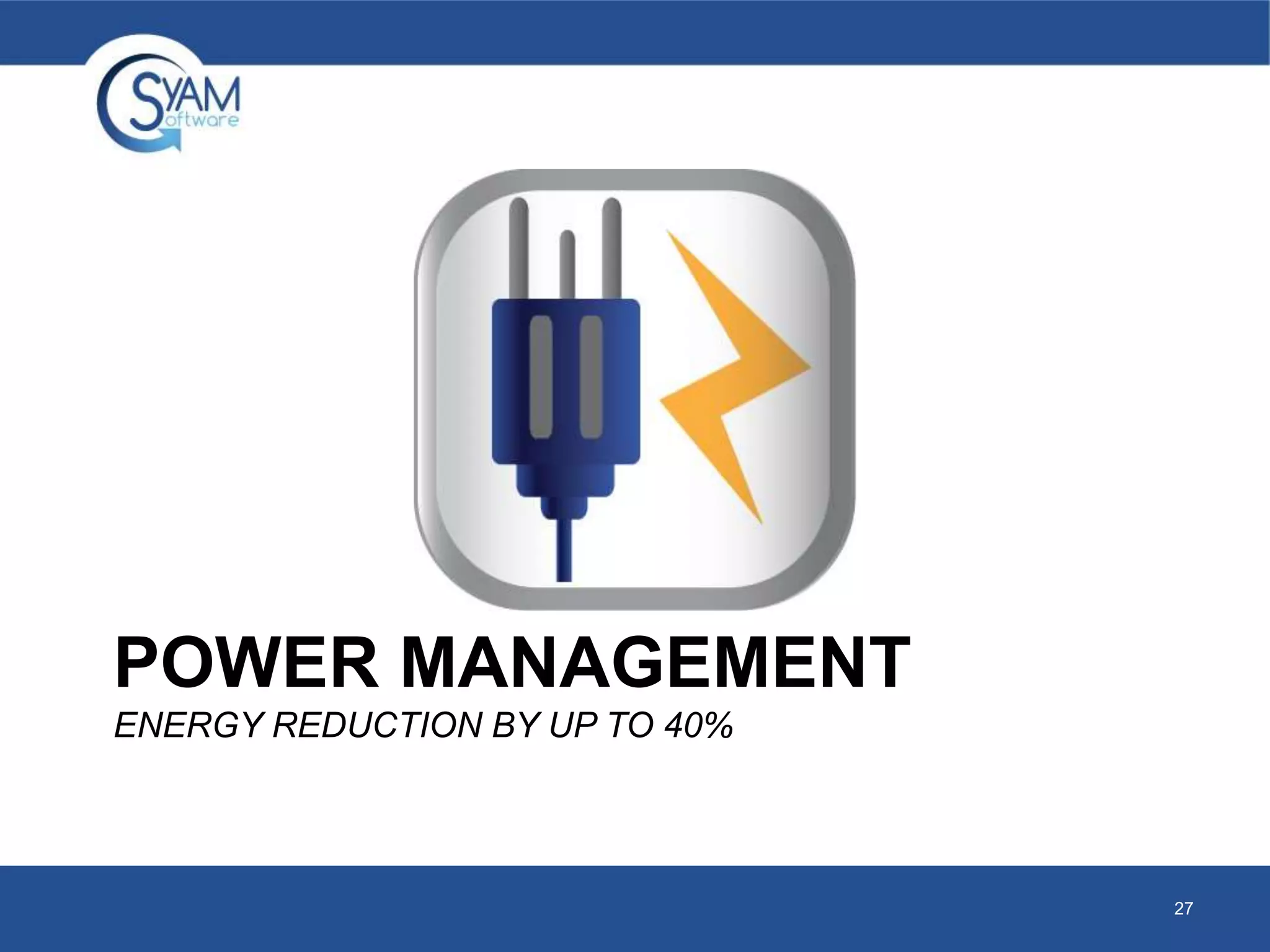 POWER MANAGEMENT 
ENERGY REDUCTION BY UP TO 40% 
27 
 