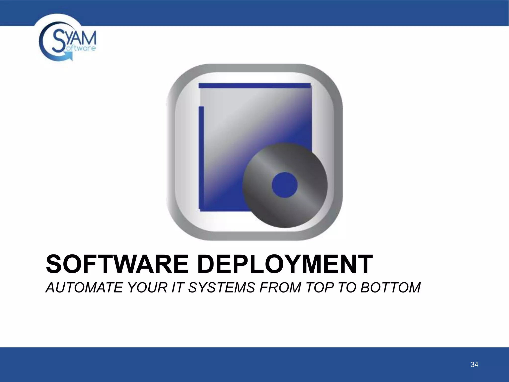 SOFTWARE DEPLOYMENT 
AUTOMATE YOUR IT SYSTEMS FROM TOP TO BOTTOM 
34 
 