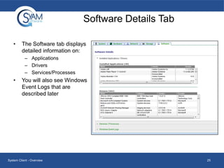 Software Details Tab
•

The Software tab displays
detailed information on:
– Applications
– Drivers
– Services/Processes

•

You will also see Windows
Event Logs that are
described later

System Client - Overview

25

 