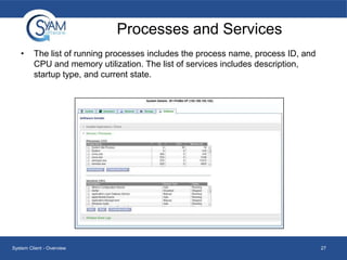 Processes and Services
•

The list of running processes includes the process name, process ID, and
CPU and memory utilization. The list of services includes description,
startup type, and current state.

System Client - Overview

27

 