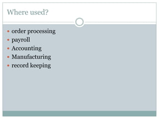 Where used?
 order processing
 payroll
 Accounting
 Manufacturing
 record keeping
 