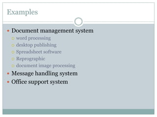 Examples
 Document management system
 word processing
 desktop publishing
 Spreadsheet software
 Reprographic
 document image processing
 Message handling system
 Office support system
 