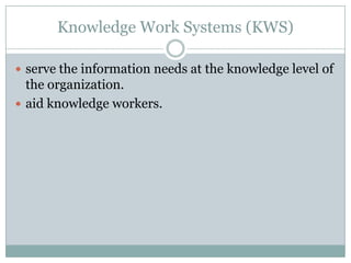 Knowledge Work Systems (KWS)
 serve the information needs at the knowledge level of
the organization.
 aid knowledge workers.
 