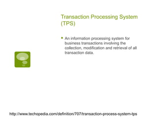 Transaction Processing System
(TPS)
 An information processing system for
business transactions involving the
collection, modification and retrieval of all
transaction data.
http://www.techopedia.com/definition/707/transaction-process-system-tps
 
