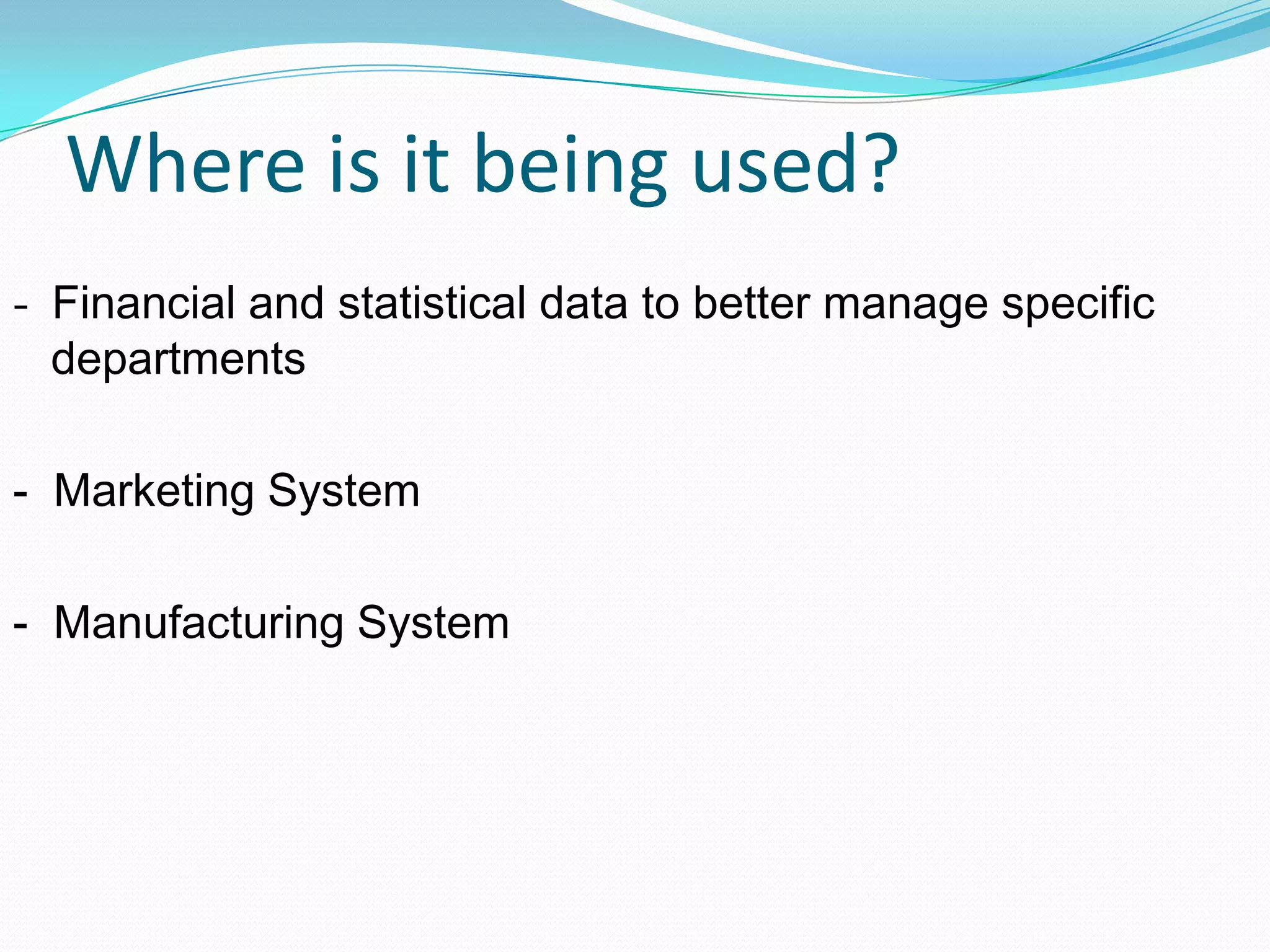 Where is it being used?
- Financial and statistical data to better manage specific
departments
- Marketing System
- Manufacturing System
 
