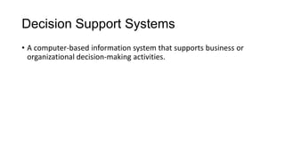 Decision Support Systems
• A computer-based information system that supports business or
organizational decision-making activities.
 