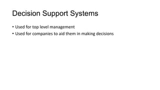 Decision Support Systems
• Used for top level management
• Used for companies to aid them in making decisions
 