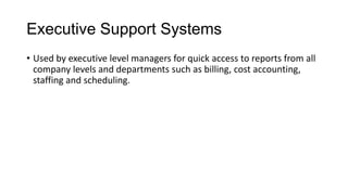 Executive Support Systems
• Used by executive level managers for quick access to reports from all
company levels and departments such as billing, cost accounting,
staffing and scheduling.
 