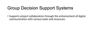 Group Decision Support Systems
• Supports project collaboration through the enhancement of digital
communication with various tools and resources.
 