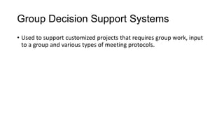 Group Decision Support Systems
• Used to support customized projects that requires group work, input
to a group and various types of meeting protocols.
 