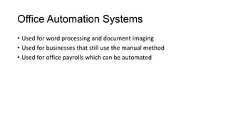 Office Automation Systems
• Used for word processing and document imaging
• Used for businesses that still use the manual method
• Used for office payrolls which can be automated
 
