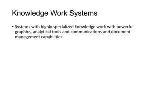 Knowledge Work Systems
• Systems with highly specialized knowledge work with powerful
graphics, analytical tools and communications and document
management capabilities.
 