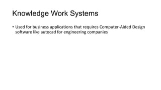 Knowledge Work Systems
• Used for business applications that requires Computer-Aided Design
software like autocad for engineering companies
 