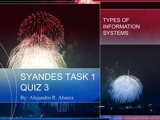 SYANDES TASK 1
QUIZ 3
By: Alejandro R. Abarca
TYPES OF
INFORMATION
SYSTEMS
 