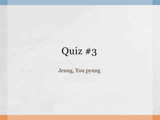 Quiz #3
Jeung, You pyung
 