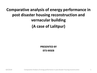 Comparative analysis of energy performance in
post disaster housing reconstruction and
vernacular building
(A case of Lalitpur)
PRESENTED BY
073-MSEB
8/4/2018 1Comparative Analysis of energy performance in post disaster housing reconstruction
 