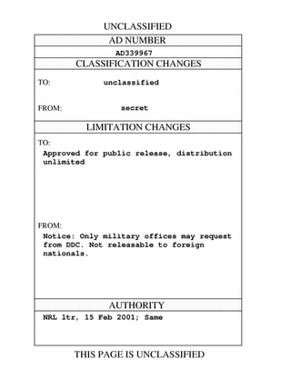 UNCLASSIFIED 
AD NUMBER 
AD339967 
CLASSIFICATION CHANGES 
TO: unclassified 
FROM: secret 
LIMITATION CHANGES 
TO: 
Approved for public release, distribution 
unlimited 
FROM: 
Notice: Only military offices may request 
from DDC. Not releasable to foreign 
nationals. 
AUTHORITY 
NRL ltr, 15 Feb 2001; Same 
THIS PAGE IS UNCLASSIFIED 
 